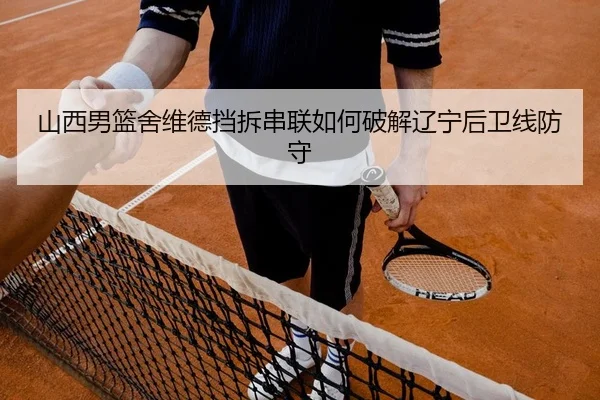 山西男篮舍维德挡拆串联如何破解辽宁后卫线防守