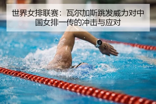世界女排联赛：瓦尔加斯跳发威力对中国女排一传的冲击与应对