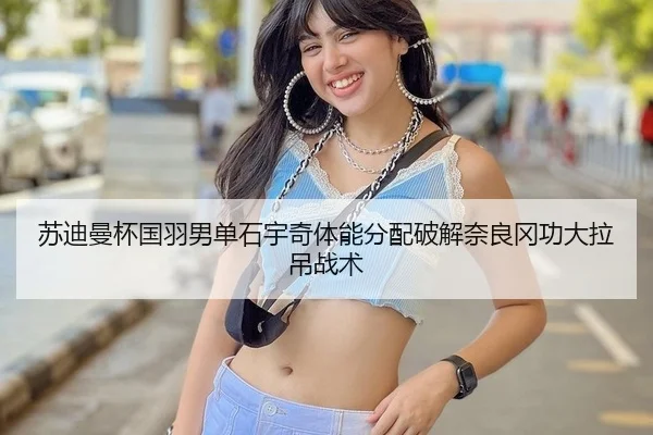 苏迪曼杯国羽男单石宇奇体能分配破解奈良冈功大拉吊战术
