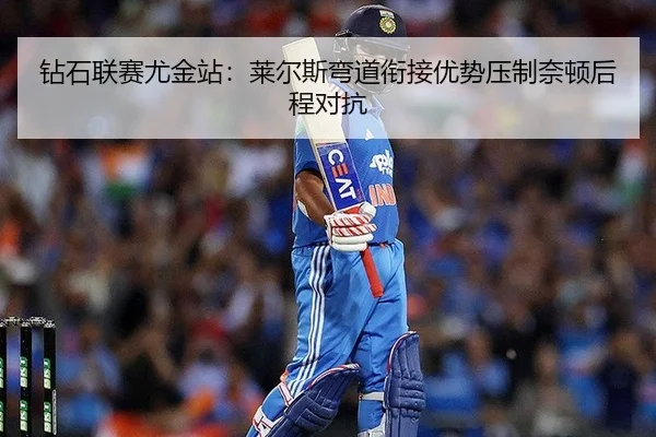钻石联赛尤金站：莱尔斯弯道衔接优势压制奈顿后程对抗
